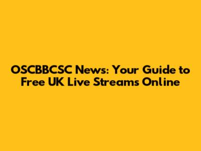 OSCBBCSC News: Your Guide to Free UK Live Streams Online