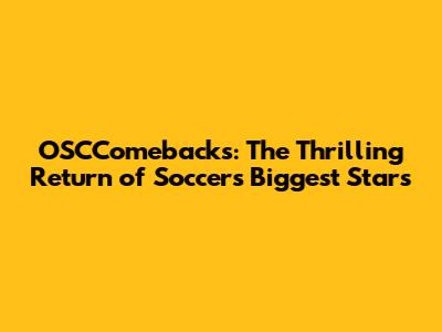 OSCComebacks: The Thrilling Return of Soccer's Biggest Stars