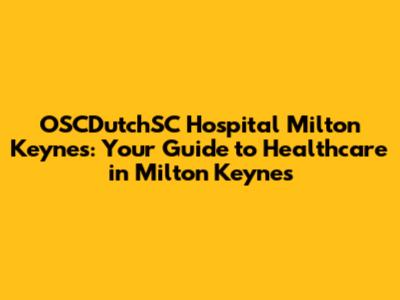 OSCDutchSC Hospital Milton Keynes: Your Guide to Healthcare in Milton Keynes