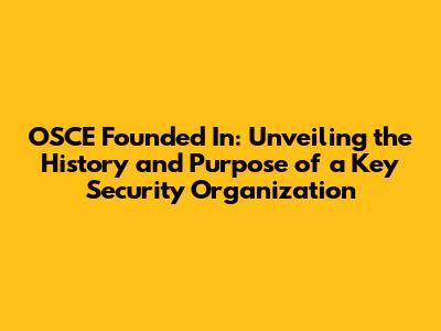 OSCE Founded In: Unveiling the History and Purpose of a Key Security Organization