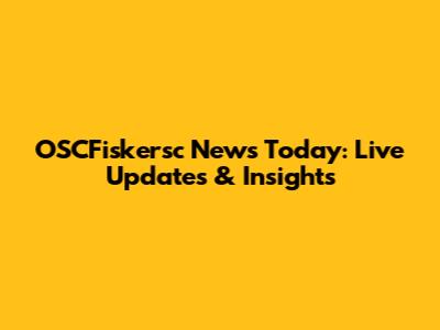 OSCFiskersc News Today: Live Updates & Insights