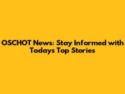 OSCHOT News: Stay Informed with Today's Top Stories