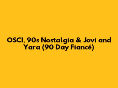 OSCI, 90s Nostalgia & Jovi and Yara ('90 Day Fiancé')