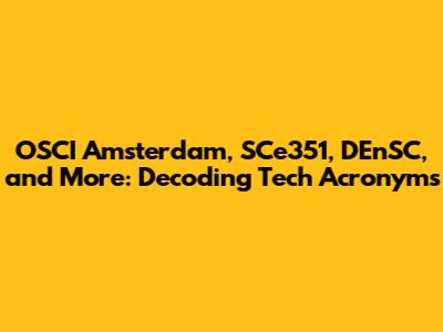 OSCI Amsterdam, SCe351, DEnSC, and More: Decoding Tech Acronyms
