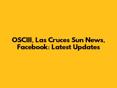 OSCIII, Las Cruces Sun News, Facebook: Latest Updates