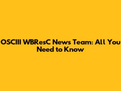 OSCIII WBResC News Team: All You Need to Know