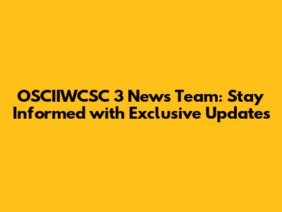 OSCIIWCSC 3 News Team: Stay Informed with Exclusive Updates