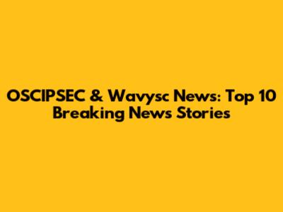 OSCIPSEC & Wavysc News: Top 10 Breaking News Stories