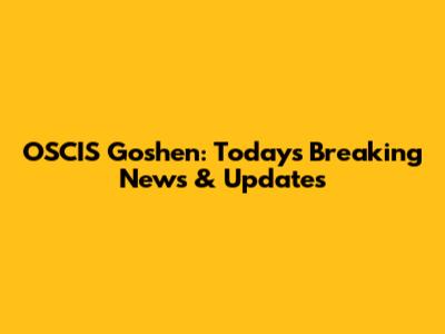 OSCIS Goshen: Today's Breaking News & Updates