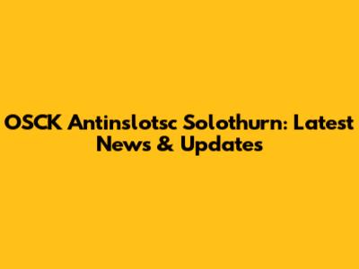 OSCK Antinslotsc Solothurn: Latest News & Updates