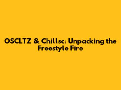 OSCLTZ & Chillsc: Unpacking the Freestyle Fire