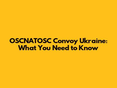 OSCNATOSC Convoy Ukraine: What You Need to Know