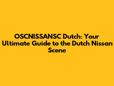 OSCNISSANSC Dutch: Your Ultimate Guide to the Dutch Nissan Scene