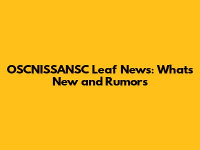 OSCNISSANSC Leaf News: What's New and Rumors