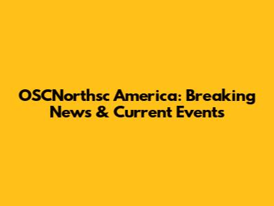 OSCNorthsc America: Breaking News & Current Events