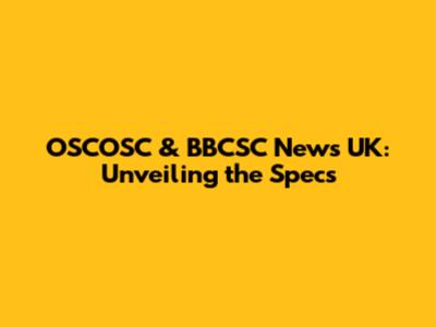 OSCOSC & BBCSC News UK: Unveiling the Specs