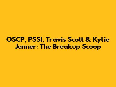 OSCP, PSSI, Travis Scott & Kylie Jenner: The Breakup Scoop