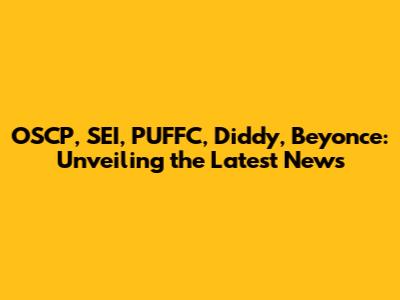 OSCP, SEI, PUFFC, Diddy, Beyonce: Unveiling the Latest News