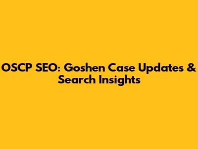 OSCP SEO: Goshen Case Updates & Search Insights
