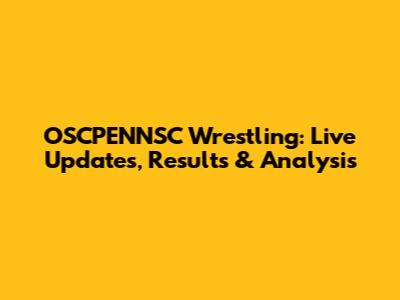 OSCPENNSC Wrestling: Live Updates, Results & Analysis