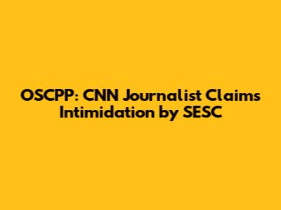 OSCPP: CNN Journalist Claims Intimidation by SESC