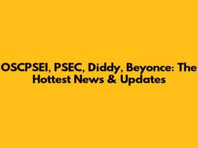 OSCPSEI, PSEC, Diddy, Beyonce: The Hottest News & Updates