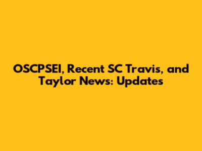 OSCPSEI, Recent SC Travis, and Taylor News: Updates