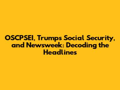 OSCPSEI, Trump's Social Security, and Newsweek: Decoding the Headlines