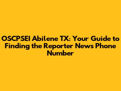 OSCPSEI Abilene TX: Your Guide to Finding the Reporter News Phone Number