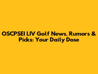 OSCPSEI LIV Golf News, Rumors & Picks: Your Daily Dose