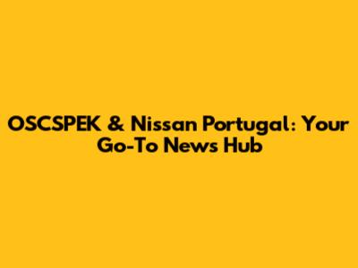 OSCSPEK & Nissan Portugal: Your Go-To News Hub