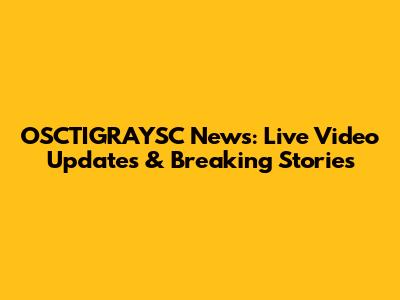 OSCTIGRAYSC News: Live Video Updates & Breaking Stories
