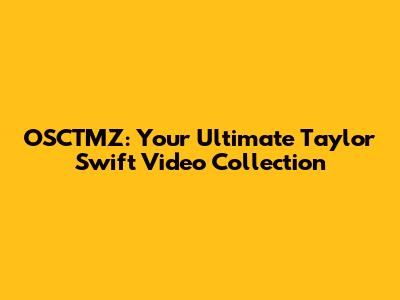 OSCTMZ: Your Ultimate Taylor Swift Video Collection