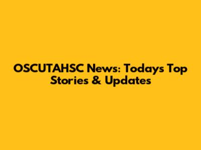OSCUTAHSC News: Today's Top Stories & Updates