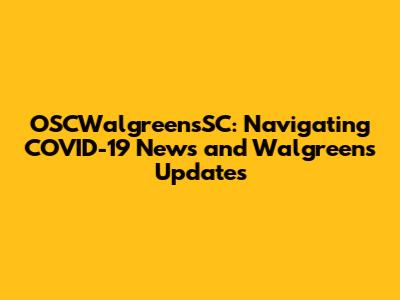 OSCWalgreensSC: Navigating COVID-19 News and Walgreens Updates