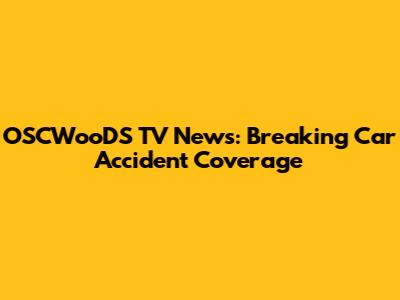 OSCWooDS TV News: Breaking Car Accident Coverage