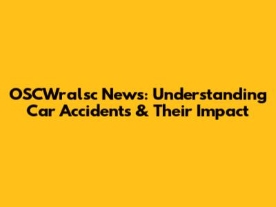 OSCWralsc News: Understanding Car Accidents & Their Impact
