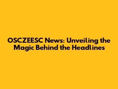 OSCZEESC News: Unveiling the Magic Behind the Headlines