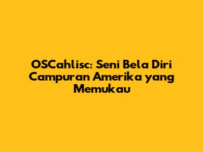 OSCahlisc: Seni Bela Diri Campuran Amerika yang Memukau