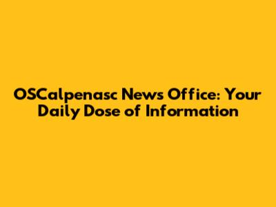 OSCalpenasc News Office: Your Daily Dose of Information