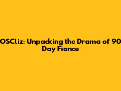 OSCliz: Unpacking the Drama of 90 Day Fiance