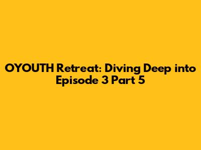 OYOUTH Retreat: Diving Deep into Episode 3 Part 5