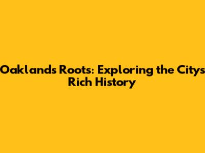 Oakland's Roots: Exploring the City's Rich History