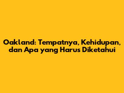 Oakland: Tempatnya, Kehidupan, dan Apa yang Harus Diketahui