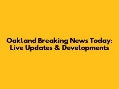 Oakland Breaking News Today: Live Updates & Developments