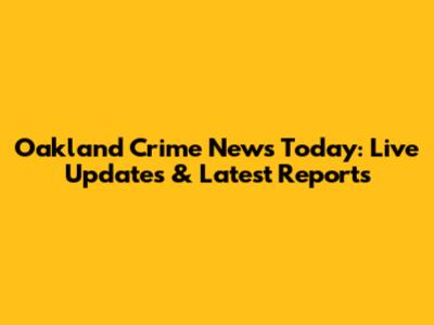 Oakland Crime News Today: Live Updates & Latest Reports
