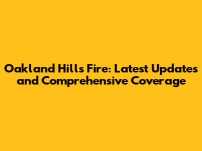 Oakland Hills Fire: Latest Updates and Comprehensive Coverage