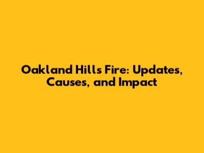 Oakland Hills Fire: Updates, Causes, and Impact