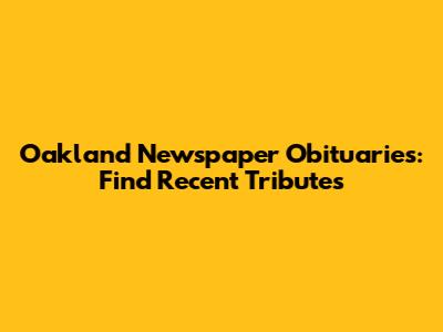 Oakland Newspaper Obituaries: Find Recent Tributes