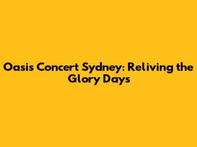 Oasis Concert Sydney: Reliving the Glory Days